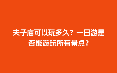 夫子庙可以玩多久？一日游是否能游玩所有景点？