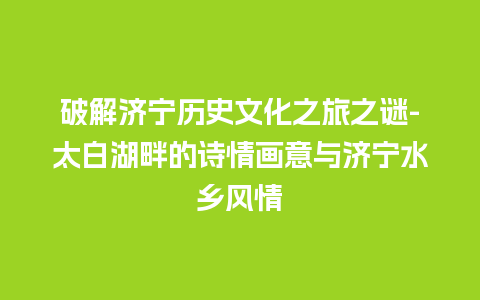 破解济宁历史文化之旅之谜-太白湖畔的诗情画意与济宁水乡风情