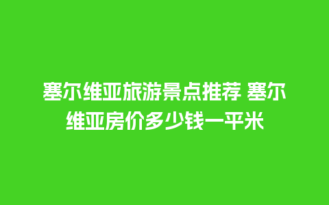 塞尔维亚旅游景点推荐 塞尔维亚房价多少钱一平米