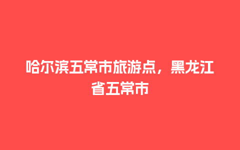 哈尔滨五常市旅游点，黑龙江省五常市