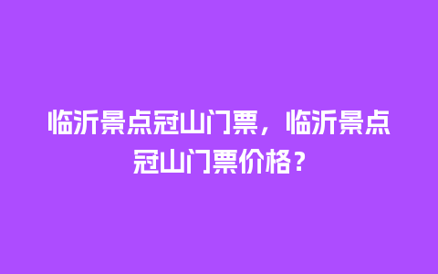 临沂景点冠山门票，临沂景点冠山门票价格？