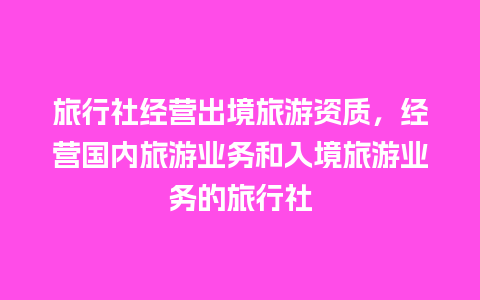 旅行社经营出境旅游资质，经营国内旅游业务和入境旅游业务的旅行社