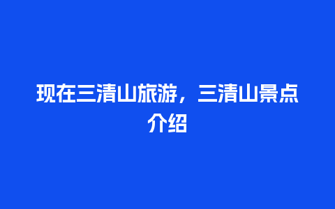 现在三清山旅游，三清山景点介绍