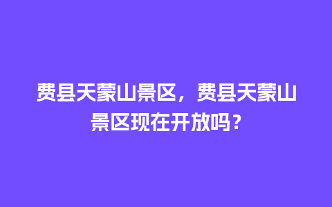 费县天蒙山景区，费县天蒙山景区现在开放吗？