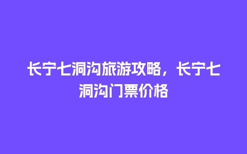 长宁七洞沟旅游攻略，长宁七洞沟门票价格