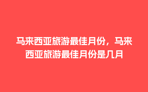 马来西亚旅游最佳月份，马来西亚旅游最佳月份是几月