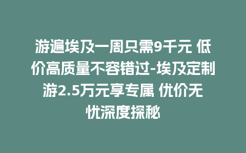 游遍埃及一周只需9千元 低价高质量不容错过-埃及定制游2.5万元享专属 优价无忧深度探秘