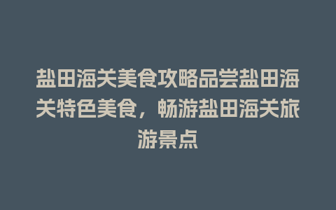 盐田海关美食攻略品尝盐田海关特色美食，畅游盐田海关旅游景点