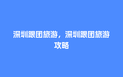 深圳跟团旅游，深圳跟团旅游攻略