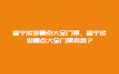 富宁旅游景点大全门票，富宁旅游景点大全门票免费？