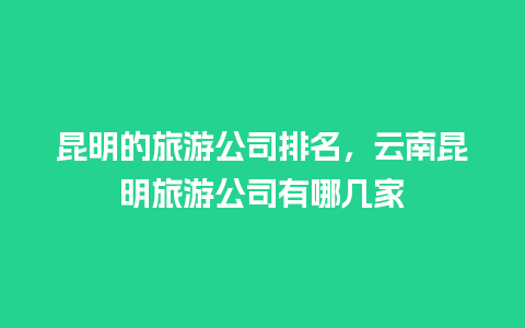 昆明的旅游公司排名，云南昆明旅游公司有哪几家