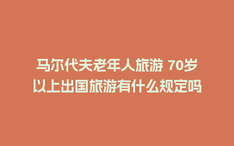 马尔代夫老年人旅游 70岁以上出国旅游有什么规定吗