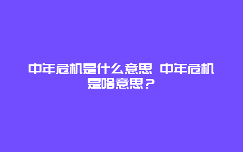 中年危机是什么意思 中年危机是啥意思？