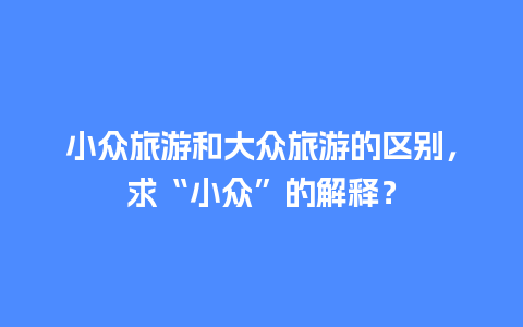 小众旅游和大众旅游的区别，求“小众”的解释？