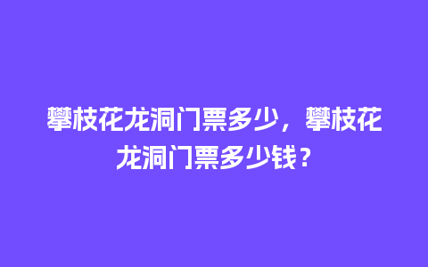 攀枝花龙洞门票多少，攀枝花龙洞门票多少钱？