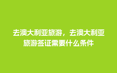 去澳大利亚旅游，去澳大利亚旅游签证需要什么条件