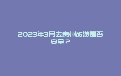 2024年3月去贵州旅游是否安全？