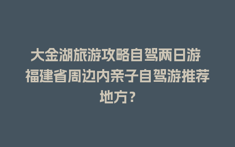 大金湖旅游攻略自驾两日游 福建省周边内亲子自驾游推荐地方？