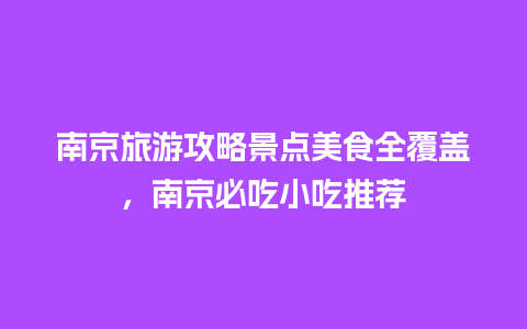 南京旅游攻略景点美食全覆盖，南京必吃小吃推荐