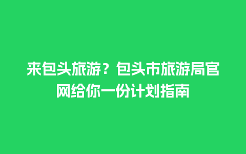 来包头旅游？包头市旅游局官网给你一份计划指南