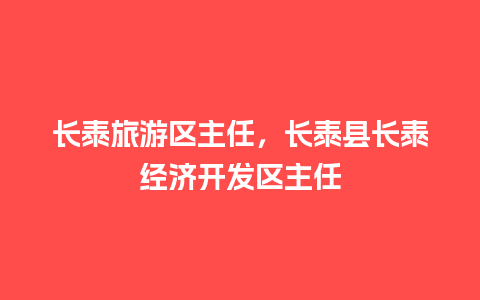 长泰旅游区主任，长泰县长泰经济开发区主任