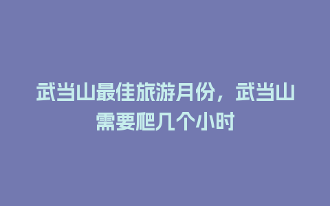 武当山最佳旅游月份，武当山需要爬几个小时