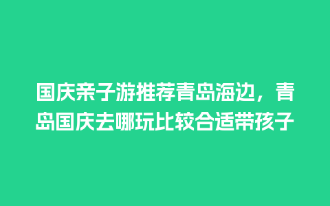 国庆亲子游推荐青岛海边，青岛国庆去哪玩比较合适带孩子