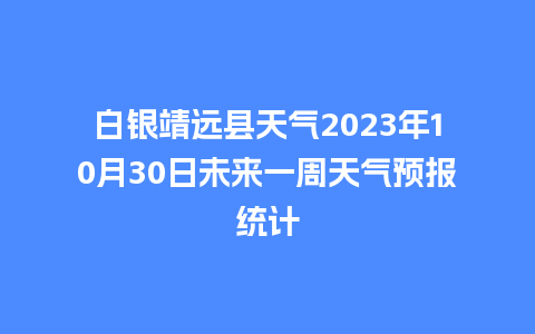 白银靖远县天气2023年10月30日未来一周天气预报统计