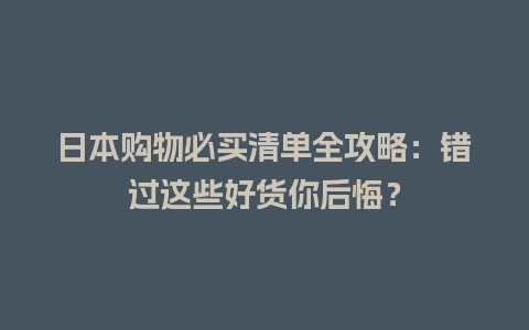 日本购物必买清单全攻略：错过这些好货你后悔？