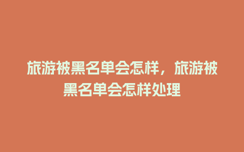 旅游被黑名单会怎样，旅游被黑名单会怎样处理