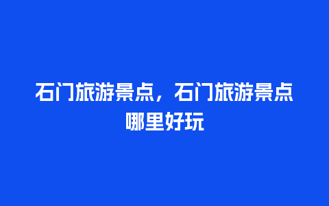 石门旅游景点，石门旅游景点哪里好玩