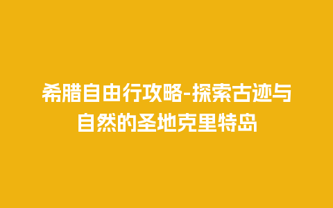 希腊自由行攻略-探索古迹与自然的圣地克里特岛