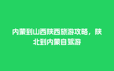 内蒙到山西陕西旅游攻略，陕北到内蒙自驾游