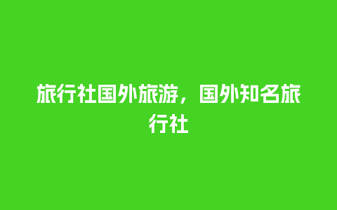 旅行社国外旅游，国外知名旅行社