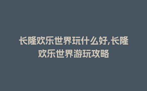 长隆欢乐世界玩什么好,长隆欢乐世界游玩攻略