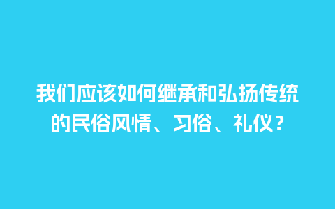 我们应该如何继承和弘扬传统的民俗风情、习俗、礼仪？