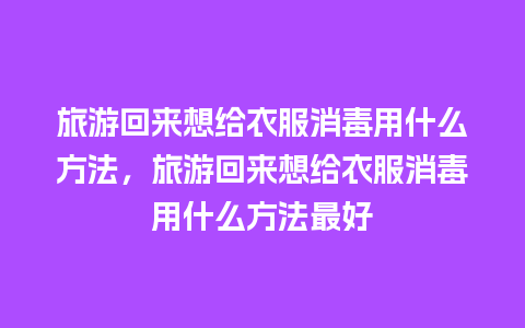 旅游回来想给衣服消毒用什么方法，旅游回来想给衣服消毒用什么方法最好