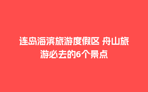 连岛海滨旅游度假区 舟山旅游必去的6个景点