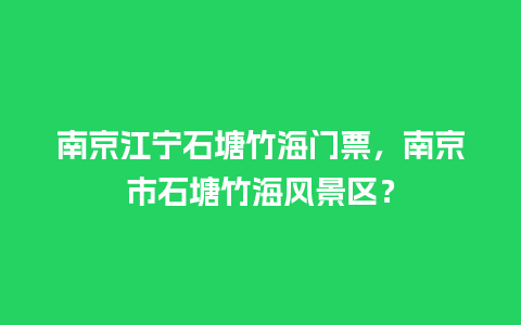 南京江宁石塘竹海门票，南京市石塘竹海风景区？