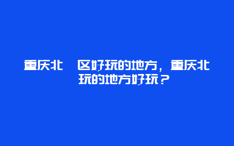 重庆北碚区好玩的地方，重庆北碚玩的地方好玩？