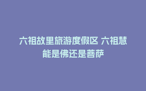 六祖故里旅游度假区 六祖慧能是佛还是菩萨