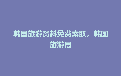 韩国旅游资料免费索取，韩国旅游局