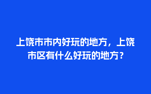 上饶市市内好玩的地方，上饶市区有什么好玩的地方？