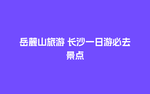 岳麓山旅游 长沙一日游必去景点