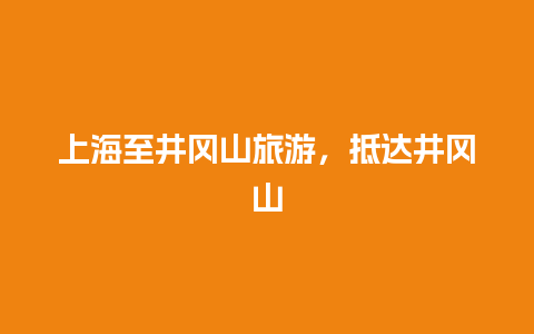 上海至井冈山旅游，抵达井冈山