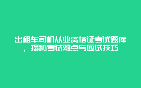 出租车司机从业资格证考试题库，揭秘考试难点与应试技巧