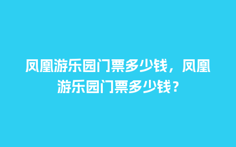 凤凰游乐园门票多少钱，凤凰游乐园门票多少钱？