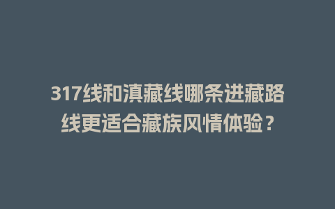 317线和滇藏线哪条进藏路线更适合藏族风情体验？