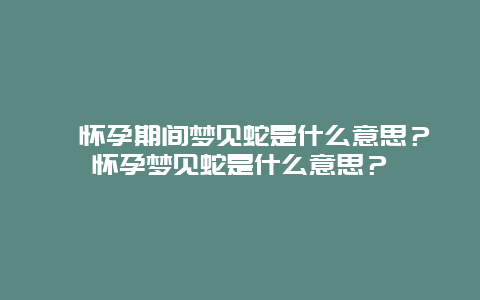 ﻿怀孕期间梦见蛇是什么意思？怀孕梦见蛇是什么意思？