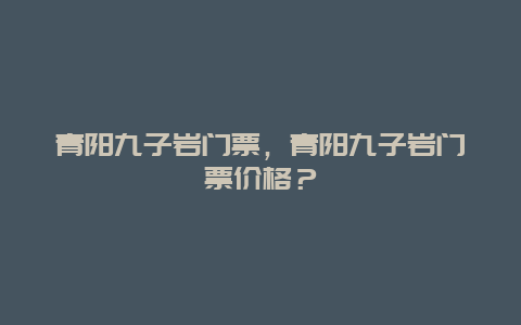 青阳九子岩门票，青阳九子岩门票价格？